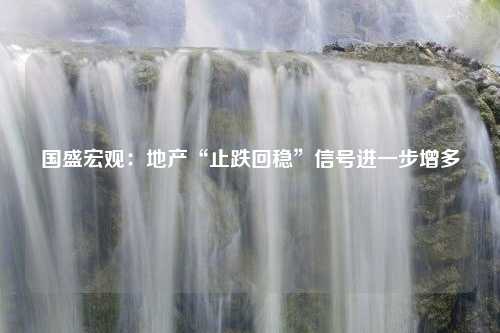 国盛宏观：地产“止跌回稳”信号进一步增多