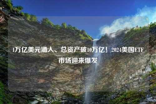 1万亿美元涌入、总资产破10万亿！2024美国ETF市场迎来爆发