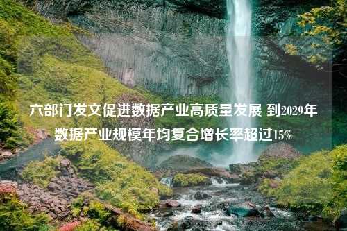 六部门发文促进数据产业高质量发展 到2029年数据产业规模年均复合增长率超过15%