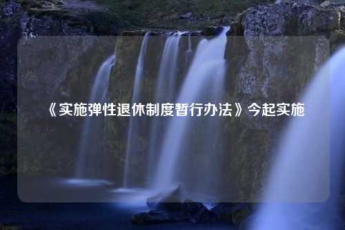 《实施弹性退休制度暂行办法》今起实施