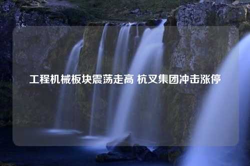 工程机械板块震荡走高 杭叉集团冲击涨停