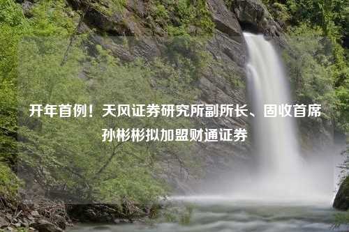 开年首例！天风证券研究所副所长、固收首席孙彬彬拟加盟财通证券