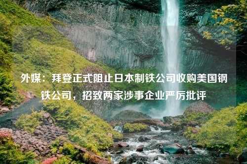 外媒：拜登正式阻止日本制铁公司收购美国钢铁公司，招致两家涉事企业严厉批评