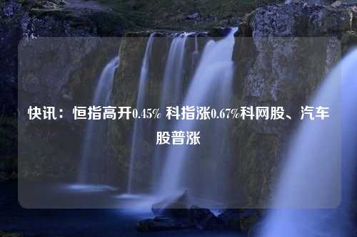 快讯：恒指高开0.45% 科指涨0.67%科网股、汽车股普涨