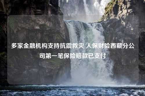 多家金融机构支持抗震救灾 人保财险西藏分公司第一笔保险赔款已支付