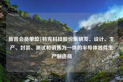 新晋会员单位|特克科技股份集研发、设计、生产、封装、测试和销售为一体的半导体器件生产制造商