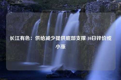 长江有色：供给减少提供底部支撑 10日锌价或小涨